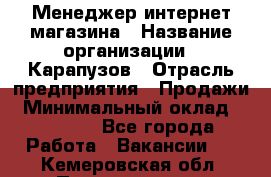 Менеджер интернет-магазина › Название организации ­ Карапузов › Отрасль предприятия ­ Продажи › Минимальный оклад ­ 30 000 - Все города Работа » Вакансии   . Кемеровская обл.,Прокопьевск г.